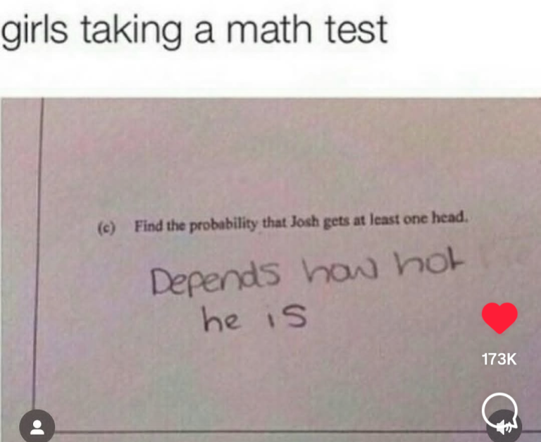 meme: girls taking a math test: find the probability that josh gets at least one head. answer: depends how hot he is.